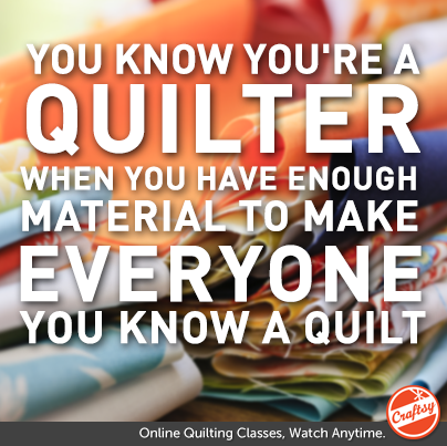 You know you're a quilter when you have enough material to make everyone you know a quilt