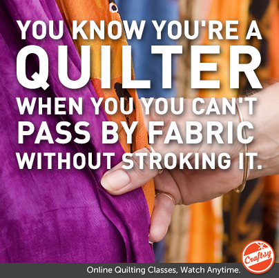 You know you're a quilter when You can't pass fabric without stroking it. 