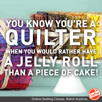You know you're a quilter when You would rather have a Jelly Roll than a piece of cake! 