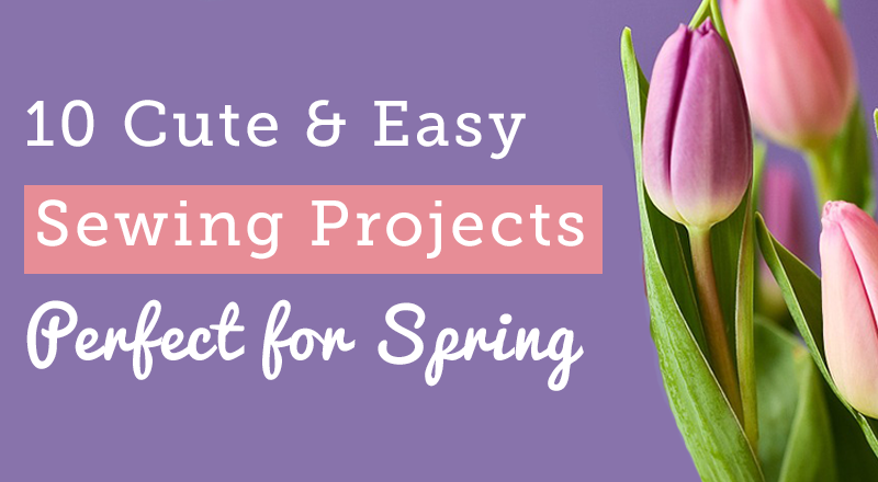 10 Cute & Easy Spring Sewing Projects