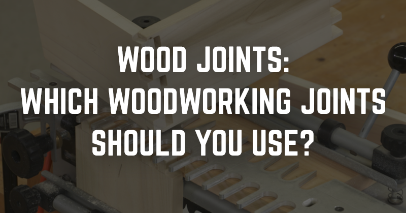 Woodworking Joints Which Wood Joints Should You Use