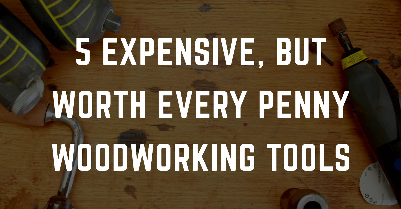 5 EXPENSIVE, BUT WORTH EVERY PENNY WOODWORKING TOOLS